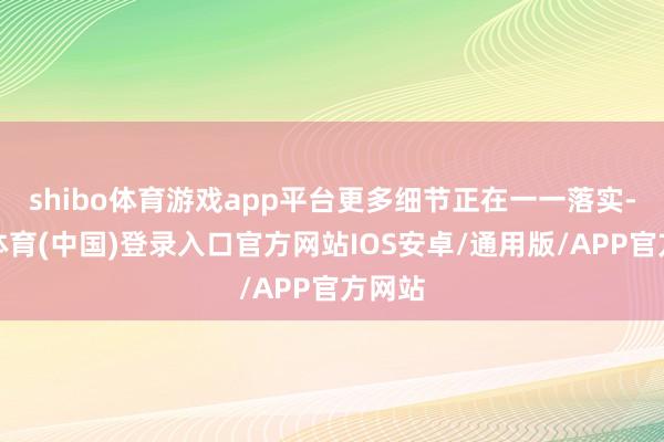 shibo体育游戏app平台更多细节正在一一落实-世博体育(中国)登录入口官方网站IOS安卓/通用版/APP官方网站