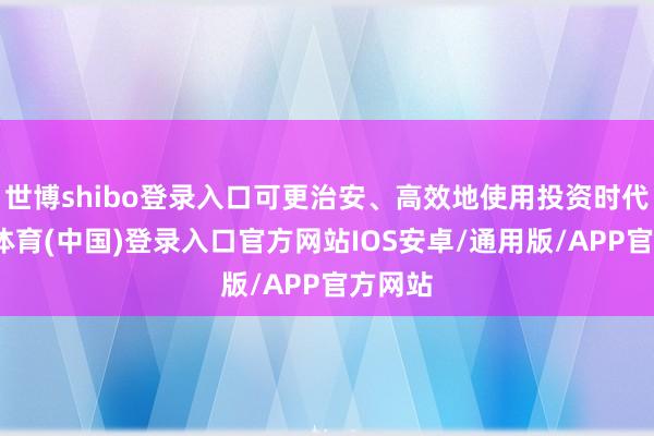 世博shibo登录入口可更治安、高效地使用投资时代-世博体育(中国)登录入口官方网站IOS安卓/通用版/APP官方网站