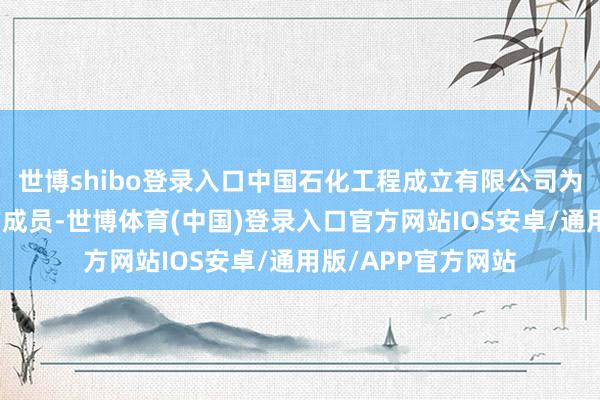 世博shibo登录入口中国石化工程成立有限公司为中国石油化工集团成员-世博体育(中国)登录入口官方网站IOS安卓/通用版/APP官方网站