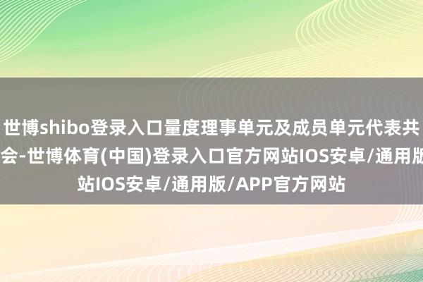 世博shibo登录入口量度理事单元及成员单元代表共约400名嘉宾参会-世博体育(中国)登录入口官方网站IOS安卓/通用版/APP官方网站