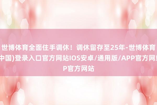 世博体育全面住手调休！调休留存至25年-世博体育(中国)登录入口官方网站IOS安卓/通用版/APP官方网站