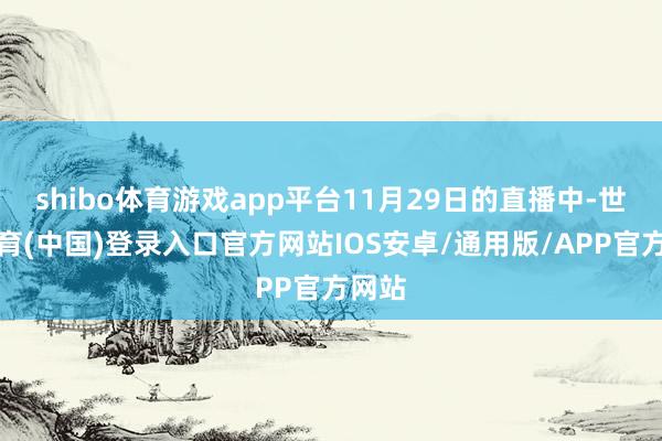 shibo体育游戏app平台11月29日的直播中-世博体育(中国)登录入口官方网站IOS安卓/通用版/APP官方网站