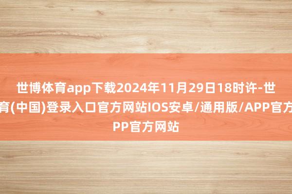 世博体育app下载2024年11月29日18时许-世博体育(中国)登录入口官方网站IOS安卓/通用版/APP官方网站