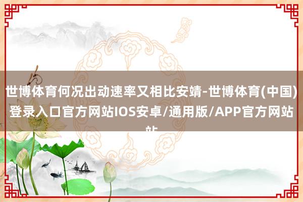 世博体育何况出动速率又相比安靖-世博体育(中国)登录入口官方网站IOS安卓/通用版/APP官方网站