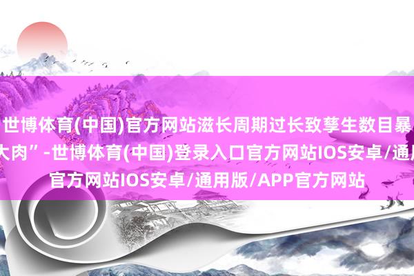 世博体育(中国)官方网站滋长周期过长致孳生数目暴减、濒临覆没吃“大肉”-世博体育(中国)登录入口官方网站IOS安卓/通用版/APP官方网站