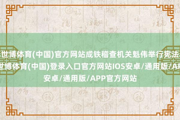 世博体育(中国)官方网站成铁稽查机关魁伟举行宪法宣誓庆典-世博体育(中国)登录入口官方网站IOS安卓/通用版/APP官方网站