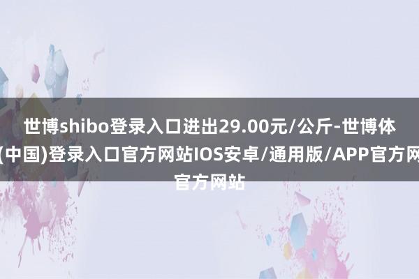 世博shibo登录入口进出29.00元/公斤-世博体育(中国)登录入口官方网站IOS安卓/通用版/APP官方网站