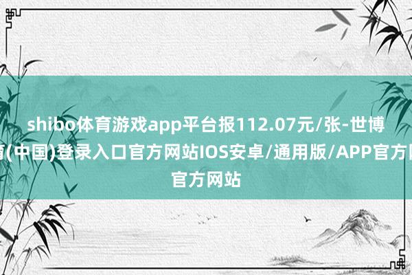 shibo体育游戏app平台报112.07元/张-世博体育(中国)登录入口官方网站IOS安卓/通用版/APP官方网站