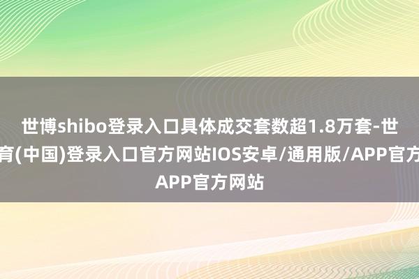 世博shibo登录入口具体成交套数超1.8万套-世博体育(中国)登录入口官方网站IOS安卓/通用版/APP官方网站