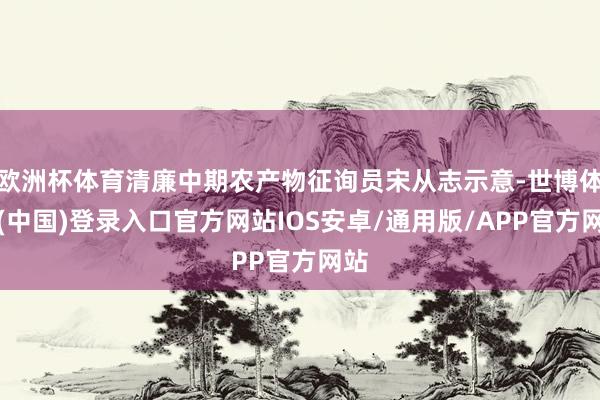 欧洲杯体育清廉中期农产物征询员宋从志示意-世博体育(中国)登录入口官方网站IOS安卓/通用版/APP官方网站