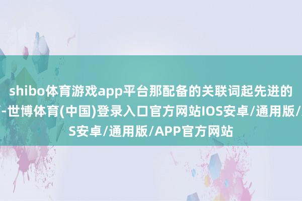 shibo体育游戏app平台那配备的关联词起先进的氮化镓雷达啊-世博体育(中国)登录入口官方网站IOS安卓/通用版/APP官方网站