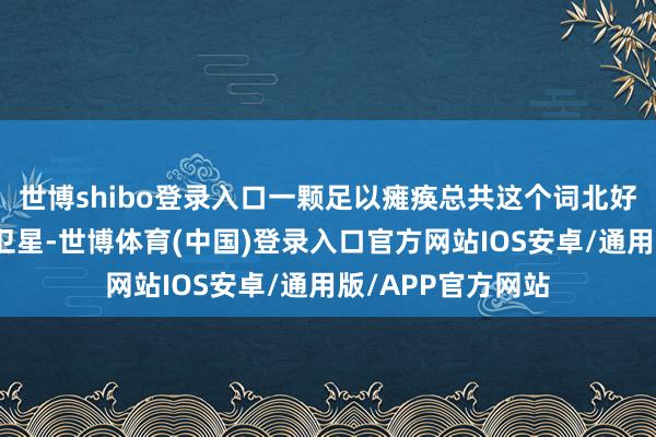 世博shibo登录入口一颗足以瘫痪总共这个词北好意思大陆的核弹卫星-世博体育(中国)登录入口官方网站IOS安卓/通用版/APP官方网站