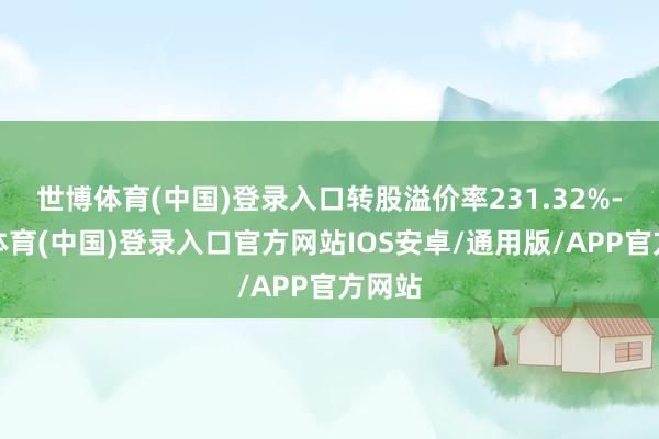 世博体育(中国)登录入口转股溢价率231.32%-世博体育(中国)登录入口官方网站IOS安卓/通用版/APP官方网站