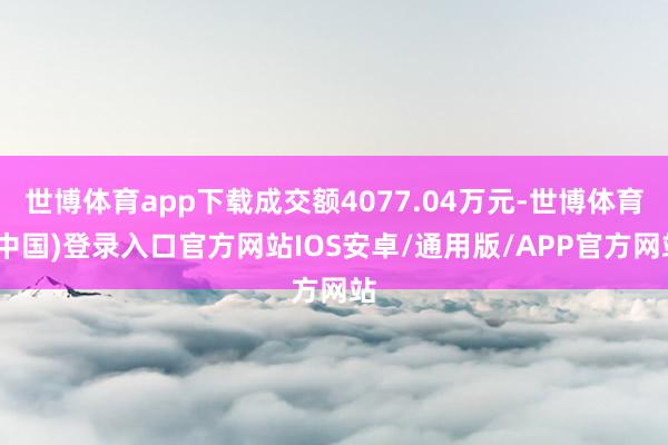 世博体育app下载成交额4077.04万元-世博体育(中国)登录入口官方网站IOS安卓/通用版/APP官方网站