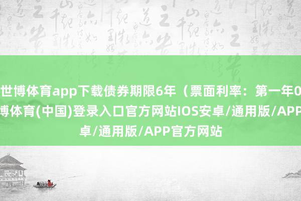 世博体育app下载债券期限6年（票面利率：第一年0.50%-世博体育(中国)登录入口官方网站IOS安卓/通用版/APP官方网站