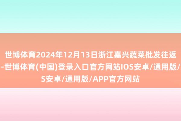 世博体育2024年12月13日浙江嘉兴蔬菜批发往返商场价钱行情-世博体育(中国)登录入口官方网站IOS安卓/通用版/APP官方网站