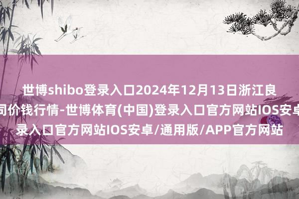 世博shibo登录入口2024年12月13日浙江良渚蔬菜阛阓开发有限公司价钱行情-世博体育(中国)登录入口官方网站IOS安卓/通用版/APP官方网站