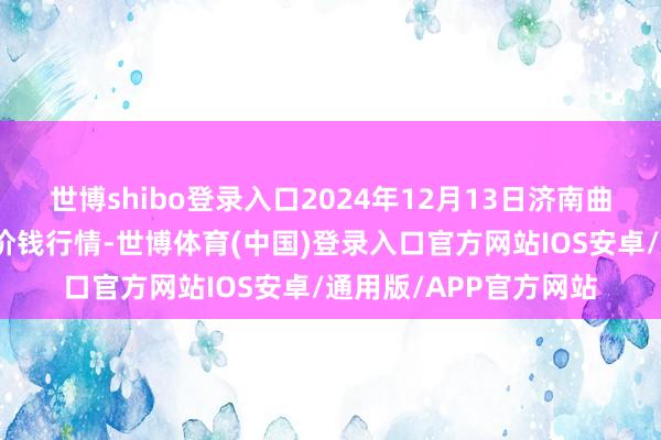 世博shibo登录入口2024年12月13日济南曲堤蔬菜销售有限公司价钱行情-世博体育(中国)登录入口官方网站IOS安卓/通用版/APP官方网站