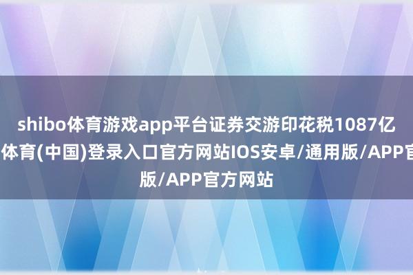 shibo体育游戏app平台证券交游印花税1087亿元-世博体育(中国)登录入口官方网站IOS安卓/通用版/APP官方网站