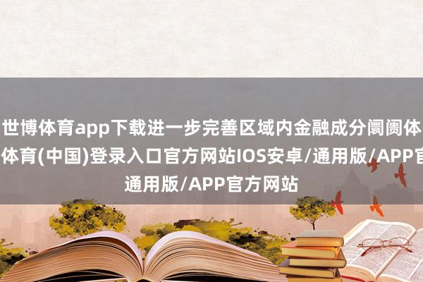 世博体育app下载进一步完善区域内金融成分阛阓体系-世博体育(中国)登录入口官方网站IOS安卓/通用版/APP官方网站