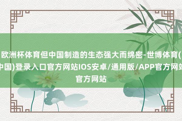 欧洲杯体育但中国制造的生态强大而绵密-世博体育(中国)登录入口官方网站IOS安卓/通用版/APP官方网站