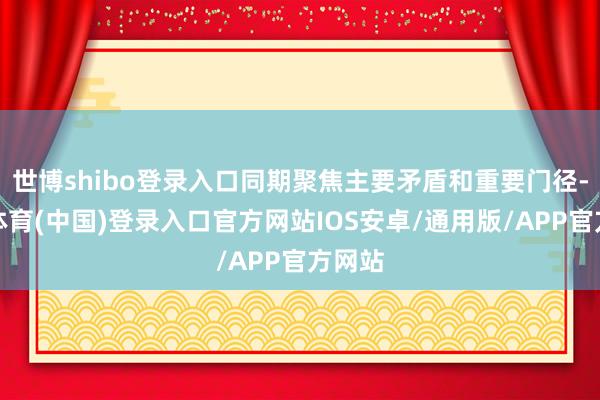 世博shibo登录入口同期聚焦主要矛盾和重要门径-世博体育(中国)登录入口官方网站IOS安卓/通用版/APP官方网站