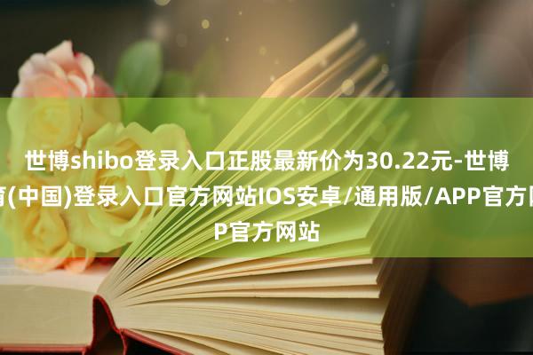 世博shibo登录入口正股最新价为30.22元-世博体育(中国)登录入口官方网站IOS安卓/通用版/APP官方网站