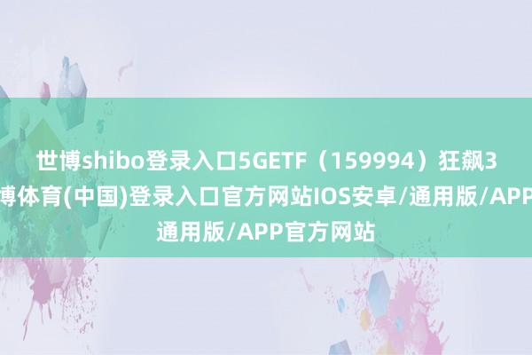 世博shibo登录入口5GETF（159994）狂飙3.89%-世博体育(中国)登录入口官方网站IOS安卓/通用版/APP官方网站