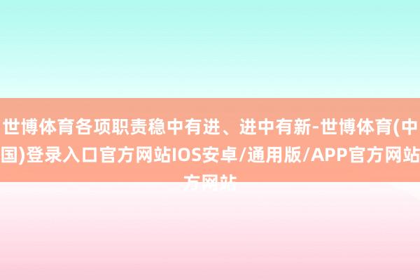 世博体育各项职责稳中有进、进中有新-世博体育(中国)登录入口官方网站IOS安卓/通用版/APP官方网站