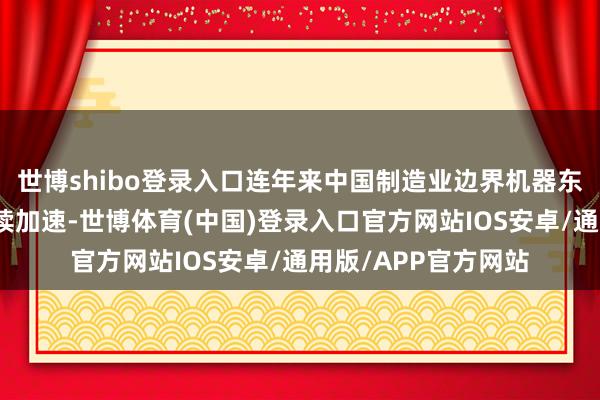 世博shibo登录入口连年来中国制造业边界机器东说念主应用速率捏续加速-世博体育(中国)登录入口官方网站IOS安卓/通用版/APP官方网站