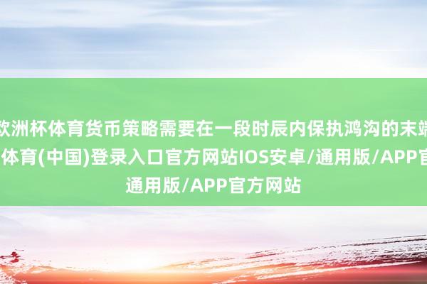 欧洲杯体育货币策略需要在一段时辰内保执鸿沟的末端性-世博体育(中国)登录入口官方网站IOS安卓/通用版/APP官方网站