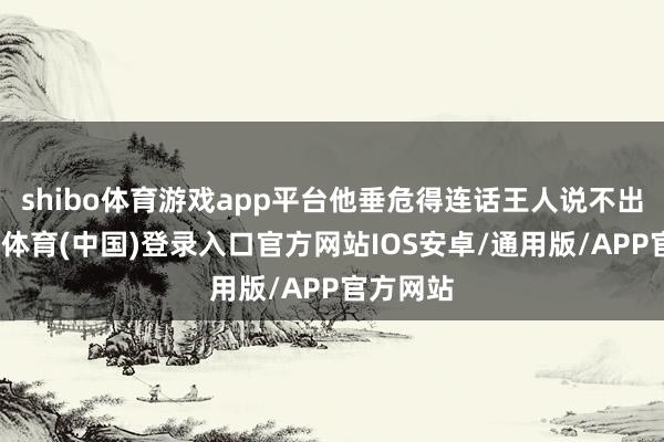 shibo体育游戏app平台他垂危得连话王人说不出来-世博体育(中国)登录入口官方网站IOS安卓/通用版/APP官方网站