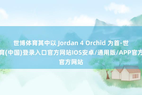 世博体育其中以 Jordan 4 Orchid 为首-世博体育(中国)登录入口官方网站IOS安卓/通用版/APP官方网站