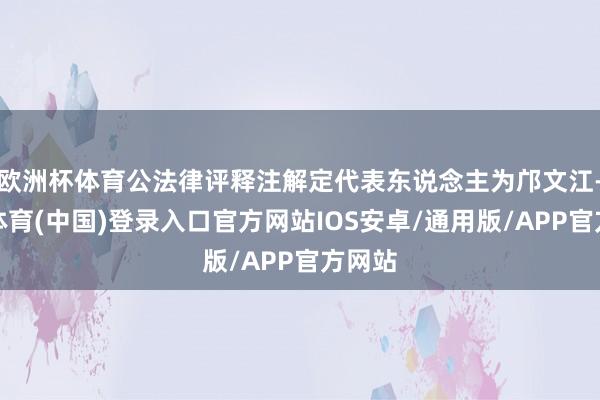 欧洲杯体育公法律评释注解定代表东说念主为邝文江-世博体育(中国)登录入口官方网站IOS安卓/通用版/APP官方网站