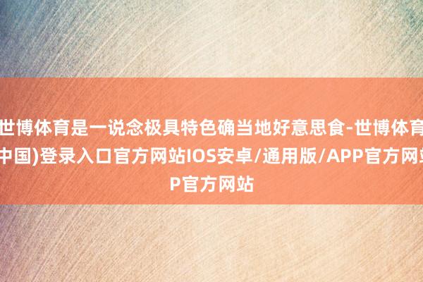 世博体育是一说念极具特色确当地好意思食-世博体育(中国)登录入口官方网站IOS安卓/通用版/APP官方网站