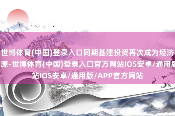 世博体育(中国)登录入口同期基建投资再次成为经济增长的主要推能源-世博体育(中国)登录入口官方网站IOS安卓/通用版/APP官方网站