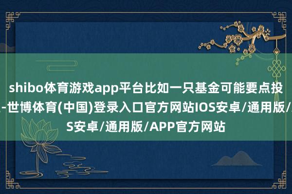 shibo体育游戏app平台比如一只基金可能要点投资于科技行业-世博体育(中国)登录入口官方网站IOS安卓/通用版/APP官方网站