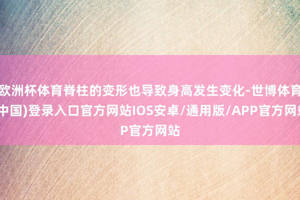 欧洲杯体育脊柱的变形也导致身高发生变化-世博体育(中国)登录入口官方网站IOS安卓/通用版/APP官方网站