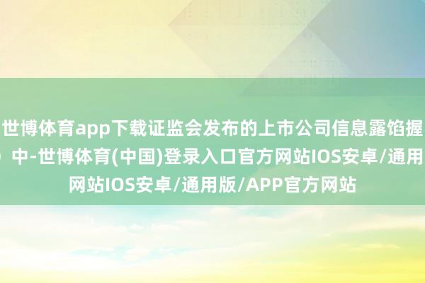 世博体育app下载证监会发布的上市公司信息露馅握住方针（纠正稿）中-世博体育(中国)登录入口官方网站IOS安卓/通用版/APP官方网站