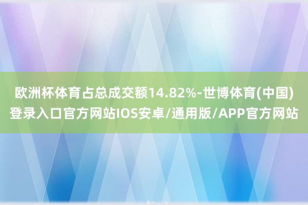 欧洲杯体育占总成交额14.82%-世博体育(中国)登录入口官方网站IOS安卓/通用版/APP官方网站