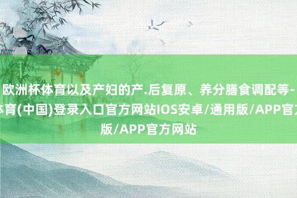 欧洲杯体育以及产妇的产.后复原、养分膳食调配等-世博体育(中国)登录入口官方网站IOS安卓/通用版/APP官方网站