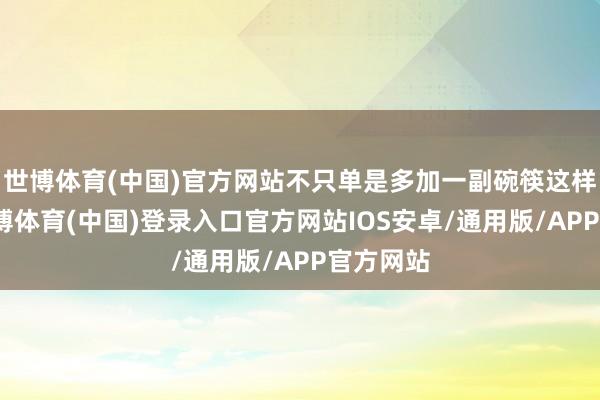 世博体育(中国)官方网站不只单是多加一副碗筷这样肤浅-世博体育(中国)登录入口官方网站IOS安卓/通用版/APP官方网站