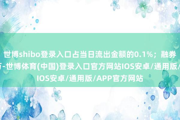 世博shibo登录入口占当日流出金额的0.1%；融券余额254.83万-世博体育(中国)登录入口官方网站IOS安卓/通用版/APP官方网站