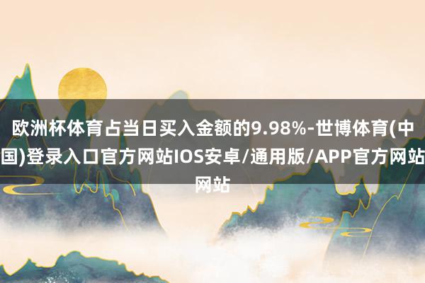 欧洲杯体育占当日买入金额的9.98%-世博体育(中国)登录入口官方网站IOS安卓/通用版/APP官方网站