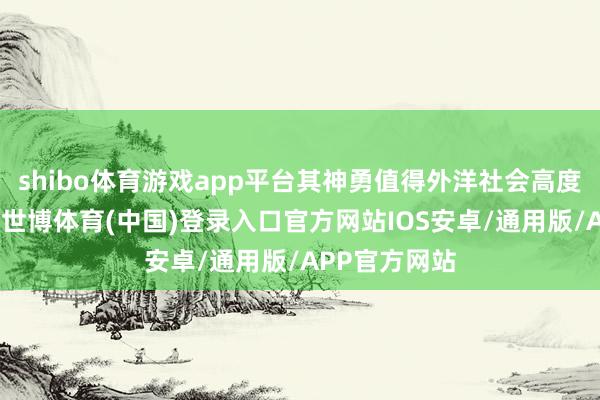 shibo体育游戏app平台其神勇值得外洋社会高度关心和笃定-世博体育(中国)登录入口官方网站IOS安卓/通用版/APP官方网站