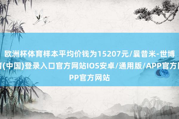 欧洲杯体育样本平均价钱为15207元/曩昔米-世博体育(中国)登录入口官方网站IOS安卓/通用版/APP官方网站