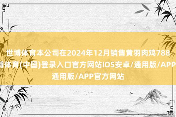 世博体育本公司在2024年12月销售黄羽肉鸡788万只-世博体育(中国)登录入口官方网站IOS安卓/通用版/APP官方网站