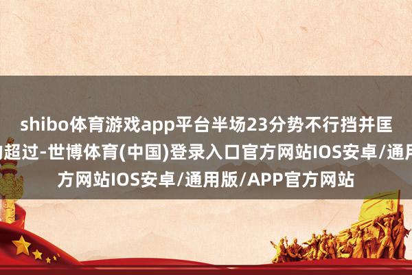 shibo体育游戏app平台半场23分势不行挡并匡助雷霆获取27分的超过-世博体育(中国)登录入口官方网站IOS安卓/通用版/APP官方网站