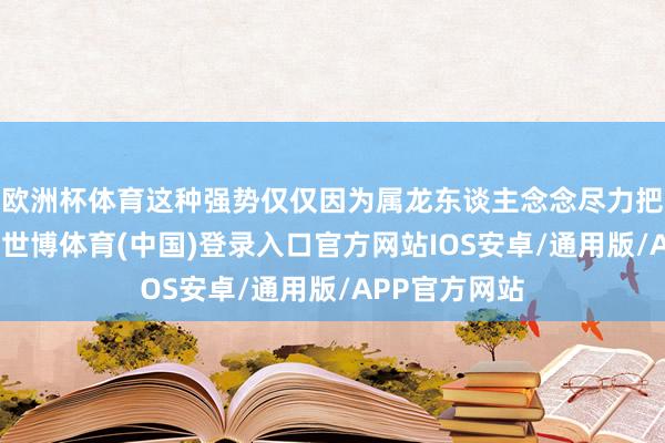 欧洲杯体育这种强势仅仅因为属龙东谈主念念尽力把事情作念好-世博体育(中国)登录入口官方网站IOS安卓/通用版/APP官方网站