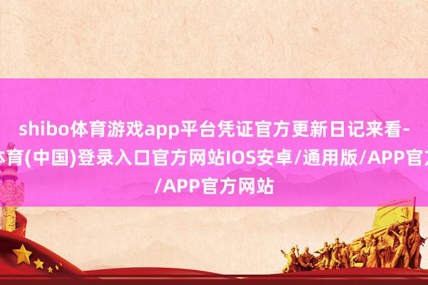 shibo体育游戏app平台凭证官方更新日记来看-世博体育(中国)登录入口官方网站IOS安卓/通用版/APP官方网站